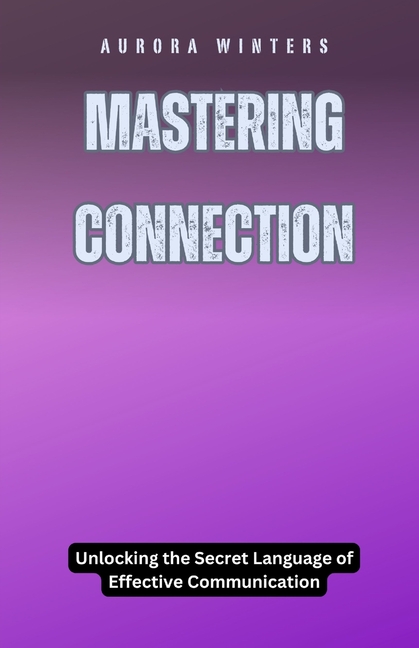 Mastering Connection: Unlocking the Secret Language of Effective Communication