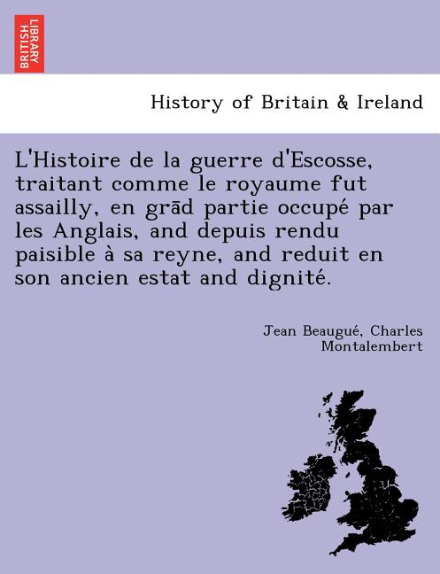 L'Histoire de La Guerre D'Escosse, Traitant Comme Le Royaume Fut Assailly, En Gra D Partie Occupe Par Les Anglais, and Depuis Rendu Paisible a Sa Reyn