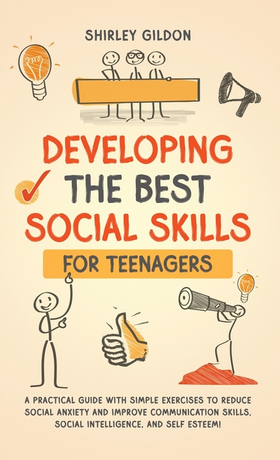 Developing the Best Social Skills for Teenagers: A Practical Guide with Simple Exercises to Reduce Social Anxiety and Improve Communication Skills, So