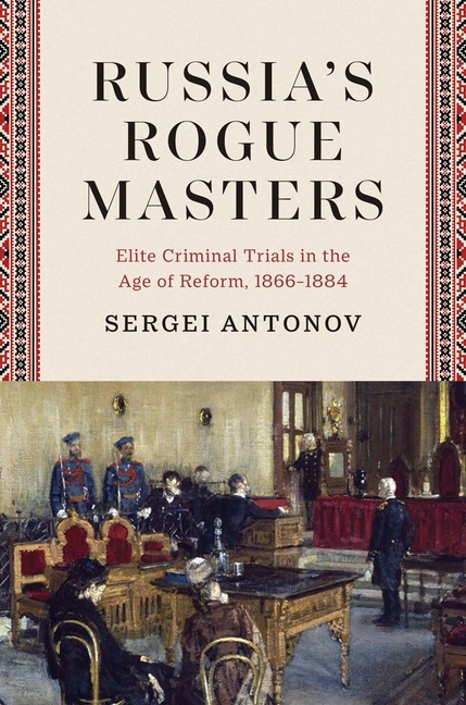 Russia's Rogue Masters: Elite Criminal Trials in the Age of Reform, 1866-1884
