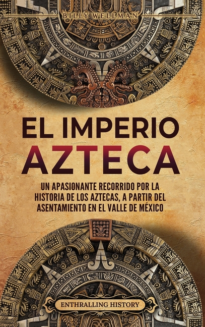 El Imperio azteca: Un apasionante recorrido por la historia de los aztecas, a partir del asentamiento en el valle de México