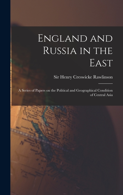 England and Russia in the East: a Series of Papers on the Political and Geographical Condition of Central Asia