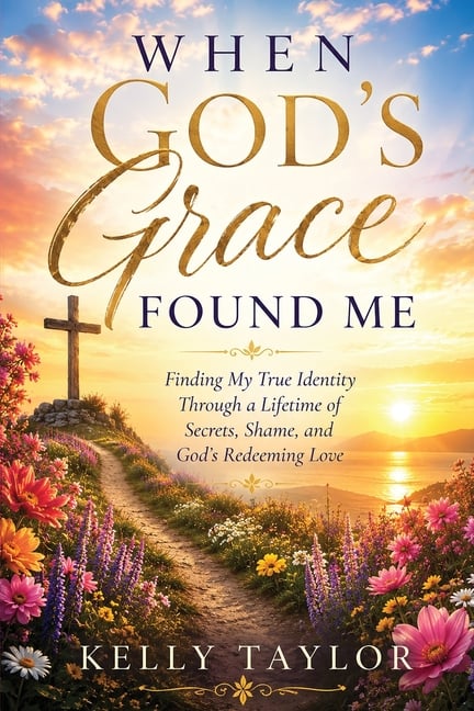 When God's Grace Found Me: Finding my true identity through a lifetime of secrets, shame, and God's redeeming love