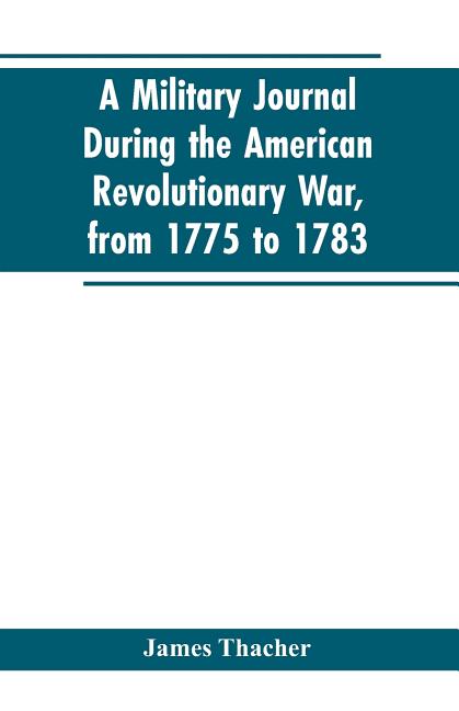 A military journal during the American revolutionary war, from 1775 to 1783; describing interesting events and transactions from this period; with num