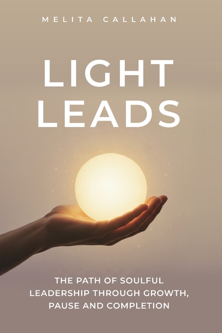 Light Leads: The Path of Soulful Leadership Through Growth, Pause and Completion