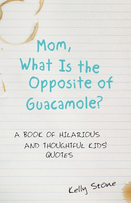 Mom, What Is the Opposite of Guacamole?: A Book of Hilarious and Thoughtful Kids' Quotes