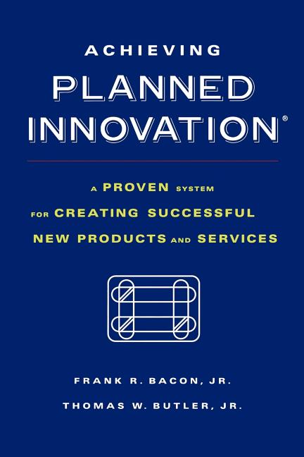 Achieving Planned Innovation: A Proven System for Creating Successful New Products and Services