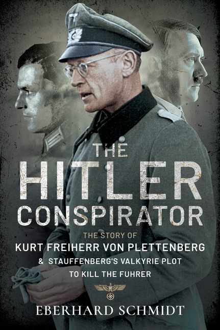 The Hitler Conspirator: The Story of Kurt Freiherr Von Plettenberg and Stauffenberg's Valkyrie to Kill the Feuhrer
