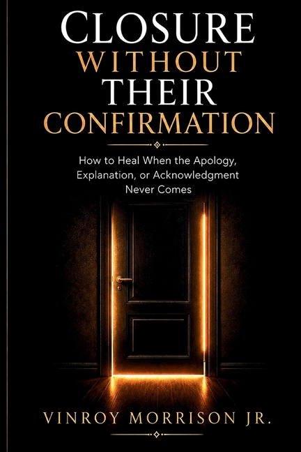 Closure Without Their Confirmation: How to Heal When the Apology, Explanation, or Acknowledgment Never Comes