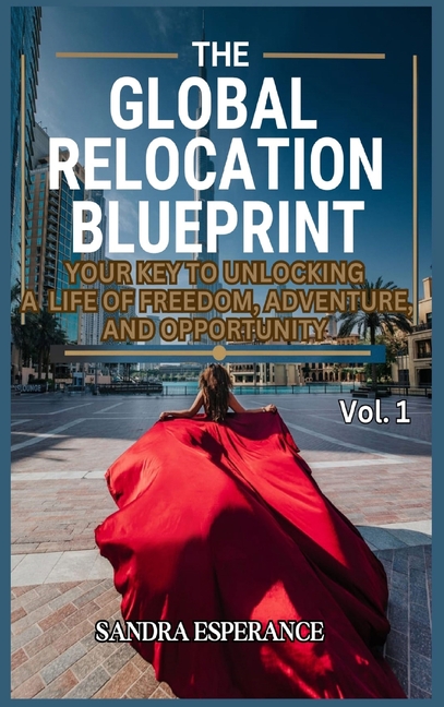 The Global Relocation Blueprint: Your Key To Unlocking A Life Of Freedom, Adventure, And Opportunity