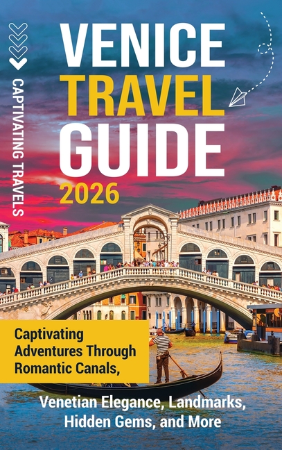 Venice Travel Guide: Captivating Adventures Through Romantic Canals, Venetian Elegance, Landmarks, Hidden Gems, and More