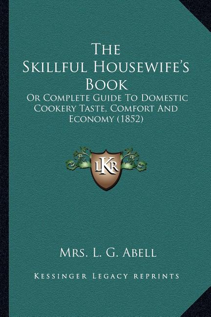 The Skillful Housewife's Book: Or Complete Guide To Domestic Cookery Taste, Comfort And Economy (1852)