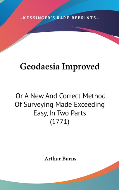 Geodaesia Improved: Or A New And Correct Method Of Surveying Made Exceeding Easy, In Two Parts (1771)