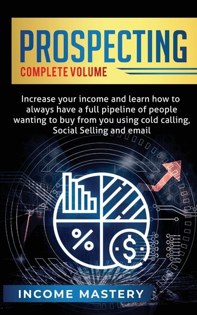 Prospecting: Increase Your Income and Learn How to Always Have a Full Pipeline of People Wanting to Buy from You Using Cold Calling, Social Selling, a