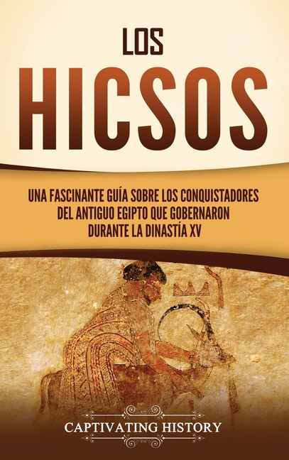 Los hicsos: Una fascinante guía sobre los conquistadores del antiguo Egipto que gobernaron durante la dinastía XV
