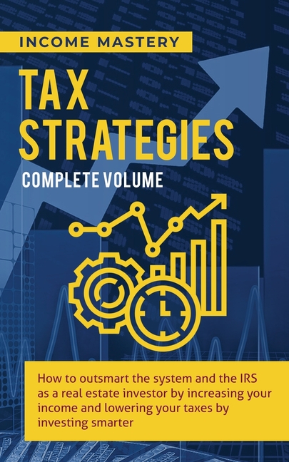 Tax Strategies: How to Outsmart the System and the IRS as a Real Estate Investor by Increasing Your Income and Lowering Your Taxes by Investing Smarte