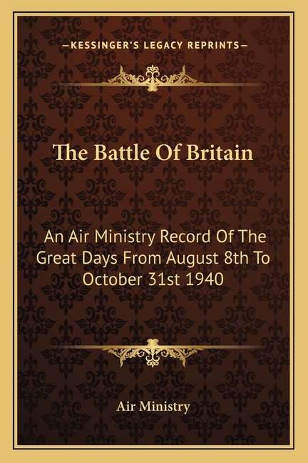 The Battle Of Britain: An Air Ministry Record Of The Great Days From August 8th To October 31st 1940