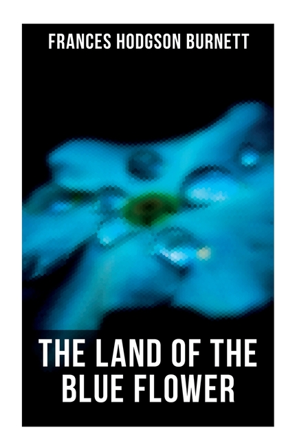 The Land of the Blue Flower: Children's Fantasy Collection: The Land of the Blue Flower, The Story of Prince Fairyfoot, The Proud Little Grain of Whea