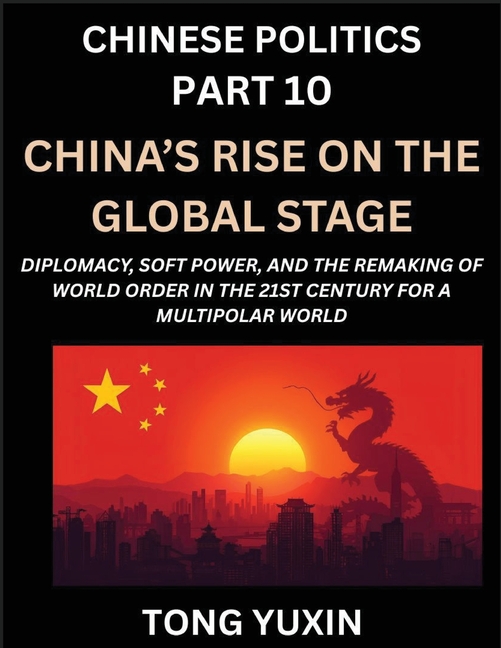 Chinese Politics (Part 10)- China's Rise on the Global Stage, Diplomacy, Soft Power, and the Remaking of World Order in the 21st Century for a Multipo