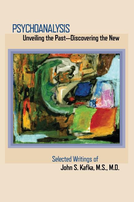 Psychoanalysis: Unveiling the Past Discovering the New: Selected Papers of John S. Kafka
