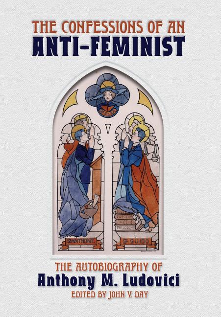 The Confessions of an Anti-Feminist: The Autobiography of Anthony M. Ludovici