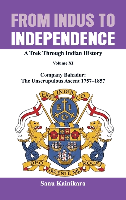 From Indus to Independence: Company Bahadur: The Unscrupulous Ascent 1757-1857