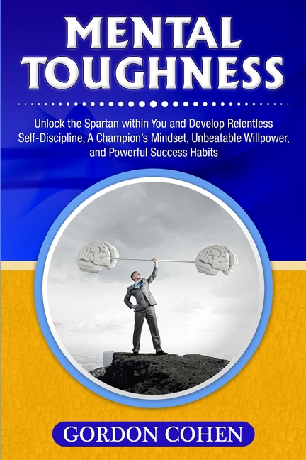 Mental Toughness: Unlock the Spartan within You and Develop Relentless Self-Discipline, A Champion's Mindset, Unbeatable Willpower, and Powerful Succe