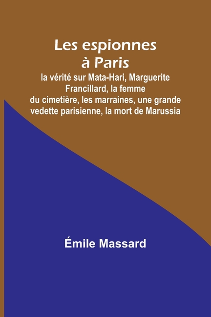 Les espionnes à Paris; la vérité sur Mata-Hari, Marguerite Francillard, la femme du cimetière, les marraines, une grande vedette parisienne, la mort d