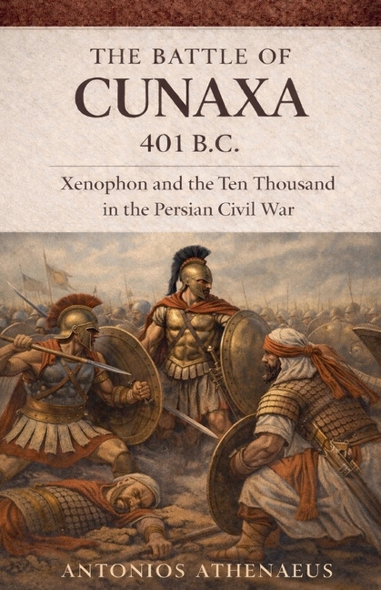 The Battle of Cunaxa 401 B.C.: Xenophon and the Ten Thousand in the Persian Civil War