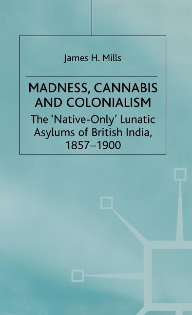 Madness, Cannabis and Colonialism: The 'Native Only' Lunatic Asylums of British India 1857-1900