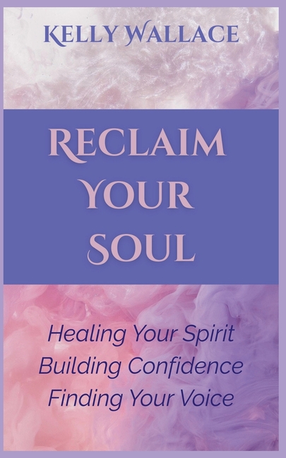 Reclaiming Your Soul - Healing Your Spirit, Building Confidence, Finding Your Voice
