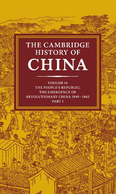The Cambridge History of China: Volume 14, the People's Republic, Part 1, the Emergence of Revolutionary China, 1949 1965