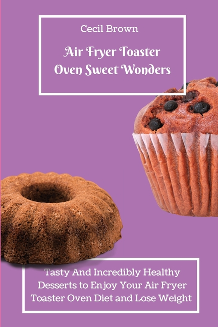 Air Fryer Toaster Oven Sweet Wonders: Tasty And Affordable Air Fryer Toaster Oven Recipes To Start Your Day with The Right Foot