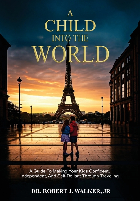 A Child Into The World: A Guide to Making Your Kids Confident, Independent, and Self-Reliant Through Traveling