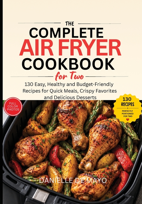 The Complete Air Fryer Cookbook for Two: 130 Easy, Healthy and Budget-Friendly Recipes for Quick Weeknight Meals, Crispy Favorites and Delicious Desse