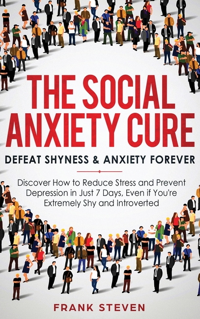 The Social Anxiety Cure: Defeat Shyness & Anxiety Forever: Discover How to Reduce Stress and Prevent Depression in Just 7 Days, Even if You're Extreme