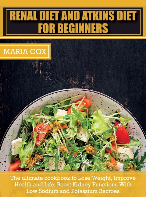Renal Diet For Beginners & Atkins Diet: The ultimate cookbook to Lose Weight, Improve Health and Life, Boost Kidney Functions With Low Sodium and Pota