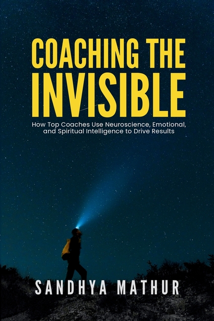 Coaching The Invisible: How Top Coaches Use Neuroscience, Emotional, and Spiritual Intelligence to Drive Results