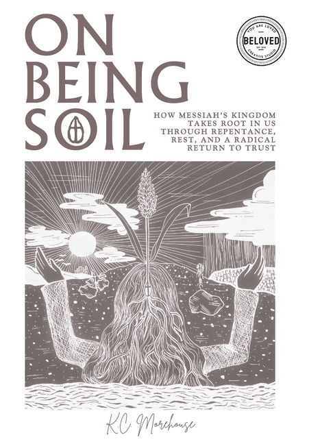 On Being Soil: How Messiah's Kingdom Takes Root in Our Hearts Through Repentance, Rest, and a Radical Return to Trust