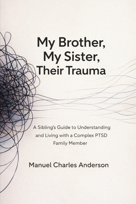 My Brother, My Sister, Their Trauma: A Sibling's Guide to Understanding and Living with a Complex PTSD Family Member