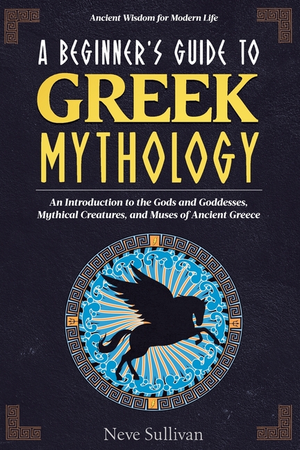 A Beginner's Guide to Greek Mythology: An Introduction to the Gods and Goddesses, Mythical Creatures, and Muses of Ancient Greece