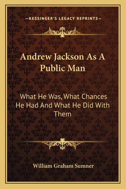 Andrew Jackson As A Public Man: What He Was, What Chances He Had And What He Did With Them