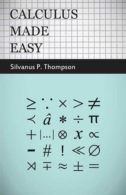 Calculus Made Easy: Being a Very-Simplest Introduction to Those Beautiful Methods of Reckoning Which Are Generally Called by the Terrifying Names of t