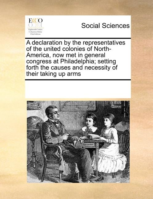 A Declaration by the Representatives of the United Colonies of North-America, Now Met in General Congress at Philadelphia; Setting Forth the Causes an