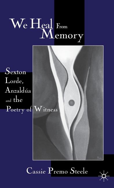 We Heal from Memory: Sexton, Lorde, Anzaldúa, and the Poetry of Witness