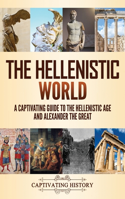 The Hellenistic World: A Captivating Guide to the Hellenistic Age and Alexander the Great