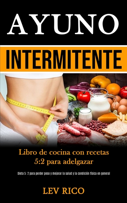 Ayuno Intermitente: Libro de cocina con recetas 5:2 para adelgazar (Dieta 5: 2 para perder peso y mejorar la salud y la condición física en general)