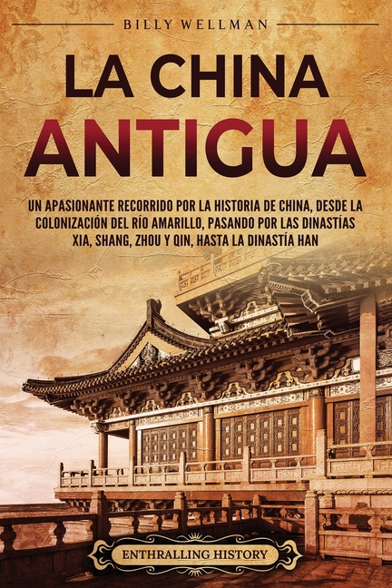 La China antigua: Un apasionante recorrido por la historia de China, desde la colonización del río Amarillo, pasando por las dinastías X