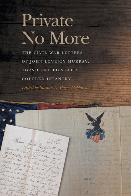 Private No More: The Civil War Letters of John Lovejoy Murray, 102nd United States Colored Infantry