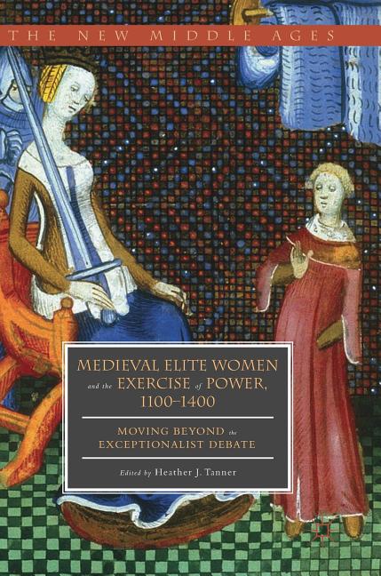 Medieval Elite Women and the Exercise of Power, 1100-1400: Moving Beyond the Exceptionalist Debate